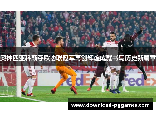 奥林匹亚科斯夺欧协联冠军再创辉煌成就书写历史新篇章