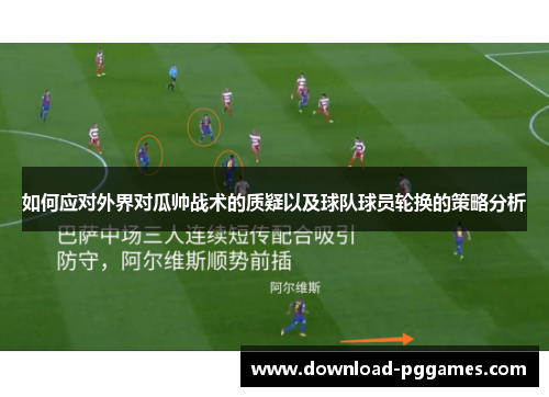 如何应对外界对瓜帅战术的质疑以及球队球员轮换的策略分析