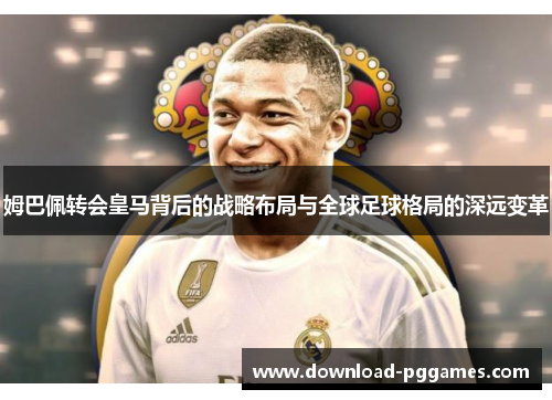 姆巴佩转会皇马背后的战略布局与全球足球格局的深远变革
