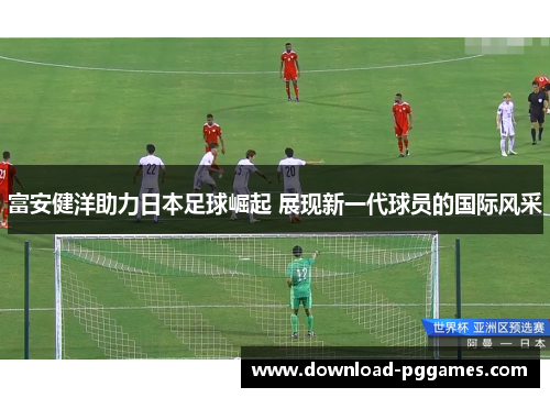 富安健洋助力日本足球崛起 展现新一代球员的国际风采