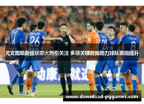 尤文图斯新援状态火热引关注 多项关键数据助力球队表现提升