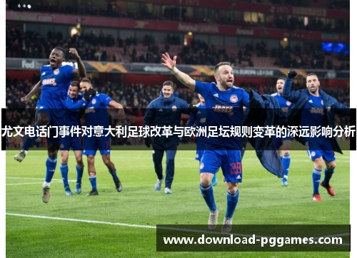 尤文电话门事件对意大利足球改革与欧洲足坛规则变革的深远影响分析