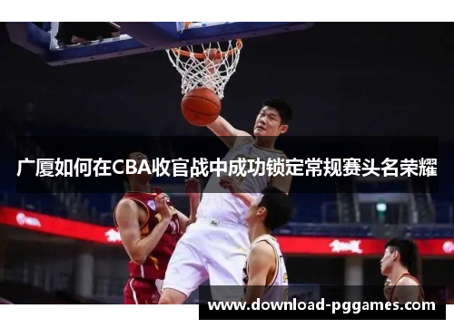 广厦如何在CBA收官战中成功锁定常规赛头名荣耀
