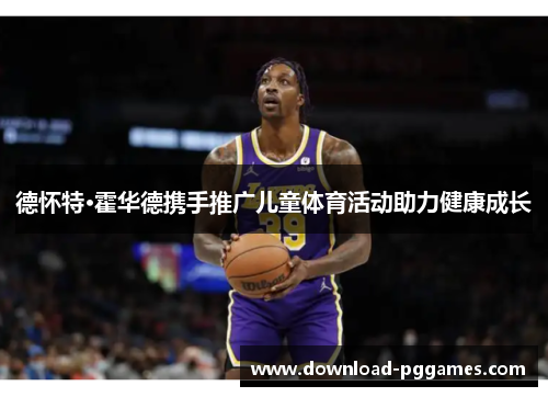 德怀特·霍华德携手推广儿童体育活动助力健康成长 德怀特·霍华德携手推广儿童体育活动助力健康成长