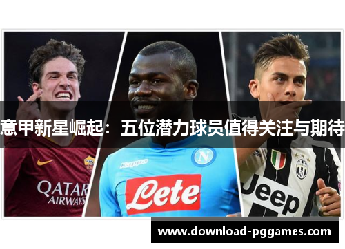 意甲新星崛起:五位潜力球员值得关注与期待 意甲新星崛起:五位潜力球员值得关注与期待