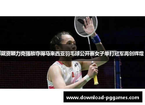 戴资颖力克强敌夺得马来西亚羽毛球公开赛女子单打冠军再创辉煌 戴资颖力克强敌夺得马来西亚羽毛球公开赛女子单打冠军再创辉煌