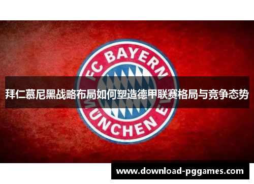 拜仁慕尼黑战略布局如何塑造德甲联赛格局与竞争态势 拜仁慕尼黑战略布局如何塑造德甲联赛格局与竞争态势