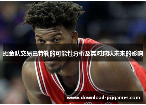 掘金队交易巴特勒的可能性分析及其对球队未来的影响