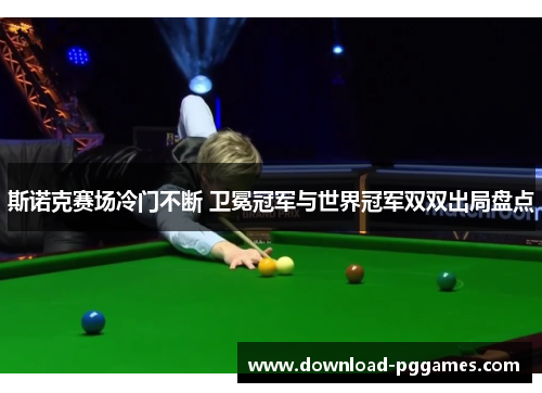 斯诺克赛场冷门不断 卫冕冠军与世界冠军双双出局盘点 斯诺克赛场冷门不断 卫冕冠军与世界冠军双双出局盘点