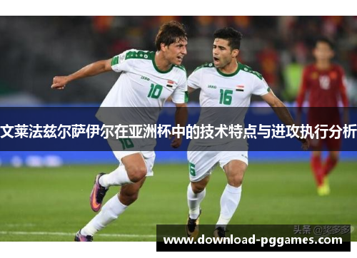 文莱法兹尔萨伊尔在亚洲杯中的技术特点与进攻执行分析 文莱法兹尔萨伊尔在亚洲杯中的技术特点与进攻执行分析
