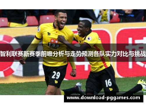 智利联赛新赛季前瞻分析与走势预测各队实力对比与挑战 智利联赛新赛季前瞻分析与走势预测各队实力对比与挑战
