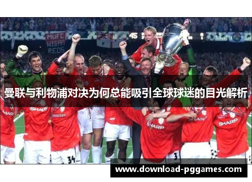 曼联与利物浦对决为何总能吸引全球球迷的目光解析 曼联与利物浦对决为何总能吸引全球球迷的目光解析