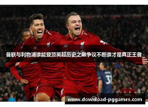 曼联与利物浦谁能登顶英超历史之巅争议不断谁才是真正王者 曼联与利物浦谁能登顶英超历史之巅争议不断谁才是真正王者