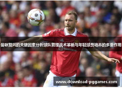 曼联复兴的关键因素分析球队管理战术革新与年轻球员培养的多重作用 曼联复兴的关键因素分析球队管理战术革新与年轻球员培养的多重作用