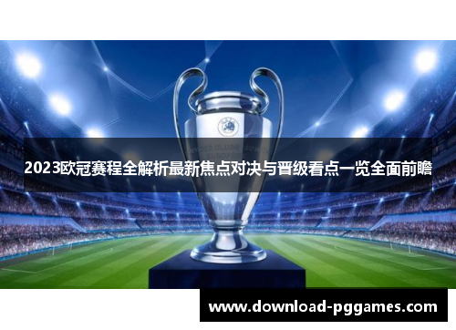 2023欧冠赛程全解析最新焦点对决与晋级看点一览全面前瞻 2023欧冠赛程全解析最新焦点对决与晋级看点一览全面前瞻