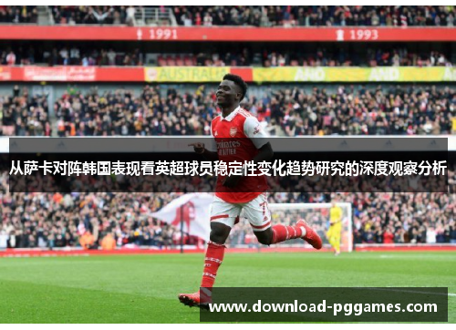 从萨卡对阵韩国表现看英超球员稳定性变化趋势研究的深度观察分析 从萨卡对阵韩国表现看英超球员稳定性变化趋势研究的深度观察分析