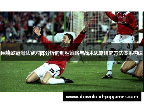 围绕欧冠淘汰赛对阵分析的制胜策略与战术思路研究方法体系构建 围绕欧冠淘汰赛对阵分析的制胜策略与战术思路研究方法体系构建