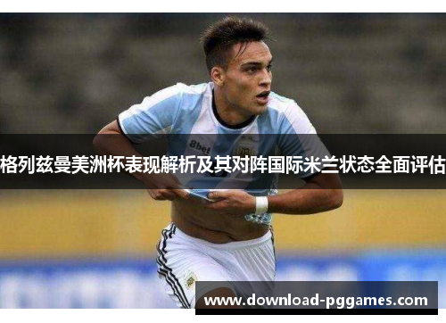 格列兹曼美洲杯表现解析及其对阵国际米兰状态全面评估 格列兹曼美洲杯表现解析及其对阵国际米兰状态全面评估