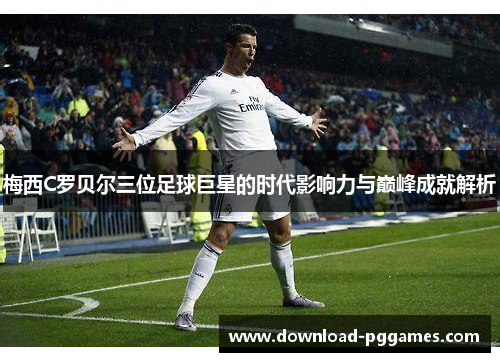 梅西C罗贝尔三位足球巨星的时代影响力与巅峰成就解析 梅西C罗贝尔三位足球巨星的时代影响力与巅峰成就解析