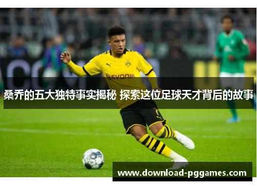 桑乔的五大独特事实揭秘 探索这位足球天才背后的故事 桑乔的五大独特事实揭秘 探索这位足球天才背后的故事