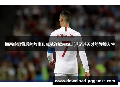 梅西传奇背后的故事和成就详解带你走进足球天才的辉煌人生 梅西传奇背后的故事和成就详解带你走进足球天才的辉煌人生