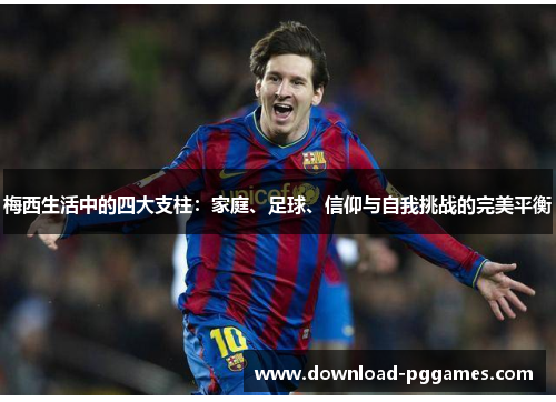 梅西生活中的四大支柱:家庭、足球、信仰与自我挑战的完美平衡 梅西生活中的四大支柱:家庭、足球、信仰与自我挑战的完美平衡