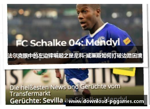 法尔克眼中的左边锋崛起之星尼科-威廉斯如何打破边路困境 法尔克眼中的左边锋崛起之星尼科-威廉斯如何打破边路困境