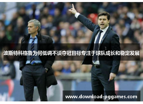 波斯特科格鲁为何低调不谈夺冠目标专注于球队成长和稳定发展 波斯特科格鲁为何低调不谈夺冠目标专注于球队成长和稳定发展