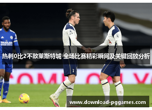 热刺0比2不敌莱斯特城 全场比赛精彩瞬间及关键回放分析 热刺0比2不敌莱斯特城 全场比赛精彩瞬间及关键回放分析