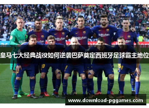 皇马七大经典战役如何逆袭巴萨奠定西班牙足球霸主地位 皇马七大经典战役如何逆袭巴萨奠定西班牙足球霸主地位