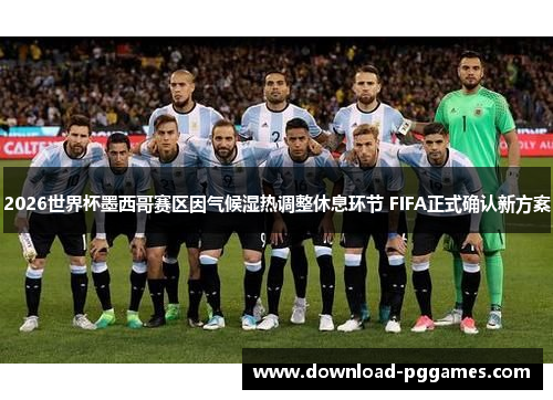 2026世界杯墨西哥赛区因气候湿热调整休息环节 FIFA正式确认新方案