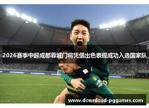 2026赛季中超成都蓉城门将凭借出色表现成功入选国家队 2026赛季中超成都蓉城门将凭借出色表现成功入选国家队