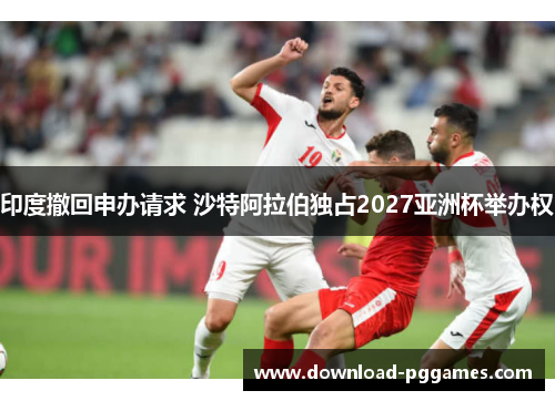 印度撤回申办请求 沙特阿拉伯独占2027亚洲杯举办权 印度撤回申办请求 沙特阿拉伯独占2027亚洲杯举办权