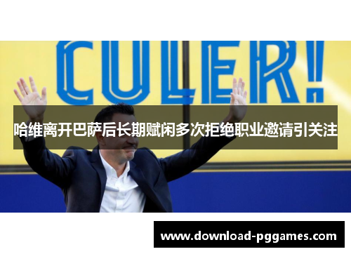 哈维离开巴萨后长期赋闲多次拒绝职业邀请引关注 哈维离开巴萨后长期赋闲多次拒绝职业邀请引关注