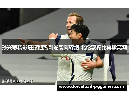 孙兴慜精彩进球助热刺逆袭阿森纳 北伦敦德比再掀高潮