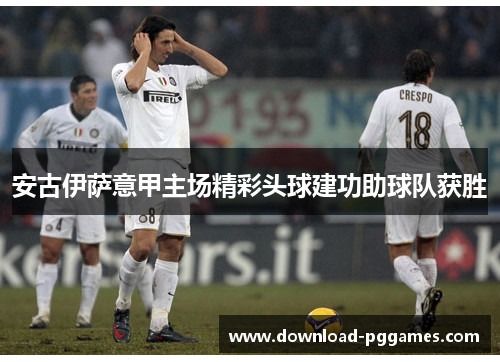 安古伊萨意甲主场精彩头球建功助球队获胜 安古伊萨意甲主场精彩头球建功助球队获胜