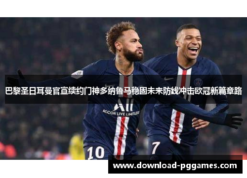 巴黎圣日耳曼官宣续约门神多纳鲁马稳固未来防线冲击欧冠新篇章路 巴黎圣日耳曼官宣续约门神多纳鲁马稳固未来防线冲击欧冠新篇章路