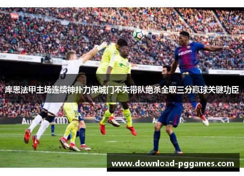 库恩法甲主场连续神扑力保城门不失带队绝杀全取三分赢球关键功臣