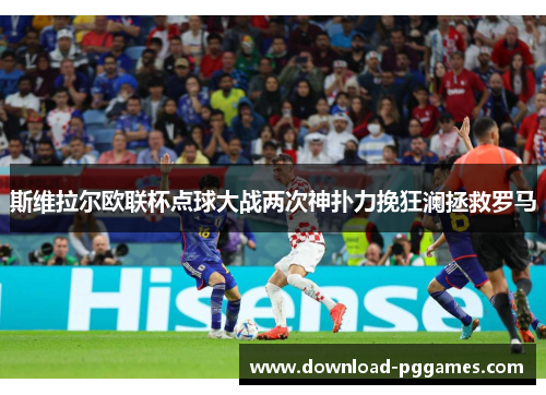 斯维拉尔欧联杯点球大战两次神扑力挽狂澜拯救罗马