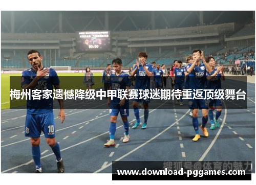 梅州客家遗憾降级中甲联赛球迷期待重返顶级舞台 梅州客家遗憾降级中甲联赛球迷期待重返顶级舞台