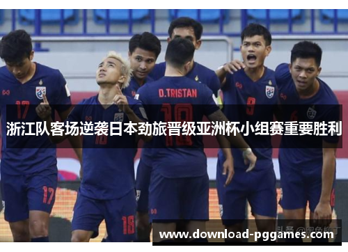 浙江队客场逆袭日本劲旅晋级亚洲杯小组赛重要胜利 浙江队客场逆袭日本劲旅晋级亚洲杯小组赛重要胜利
