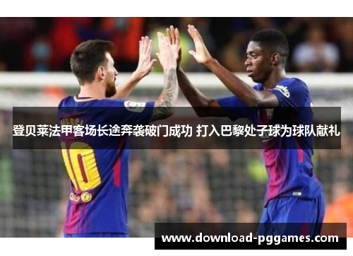 登贝莱法甲客场长途奔袭破门成功 打入巴黎处子球为球队献礼 登贝莱法甲客场长途奔袭破门成功 打入巴黎处子球为球队献礼