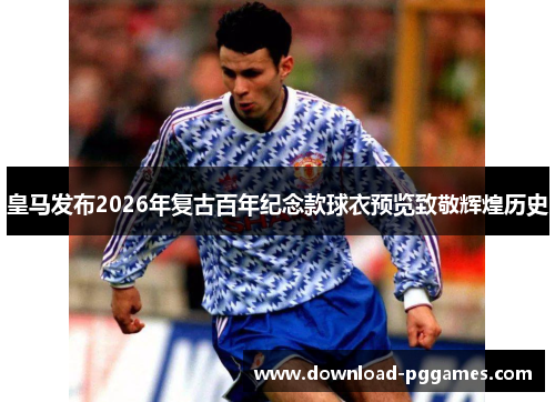 皇马发布2026年复古百年纪念款球衣预览致敬辉煌历史 皇马发布2026年复古百年纪念款球衣预览致敬辉煌历史
