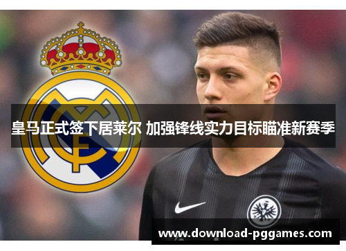皇马正式签下居莱尔 加强锋线实力目标瞄准新赛季 皇马正式签下居莱尔 加强锋线实力目标瞄准新赛季