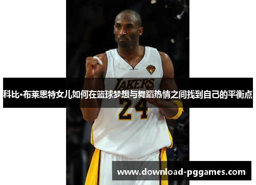 科比·布莱恩特女儿如何在篮球梦想与舞蹈热情之间找到自己的平衡点 科比·布莱恩特女儿如何在篮球梦想与舞蹈热情之间找到自己的平衡点