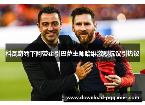 科瓦奇罚下阿劳霍引巴萨主帅哈维激烈抗议引热议 科瓦奇罚下阿劳霍引巴萨主帅哈维激烈抗议引热议
