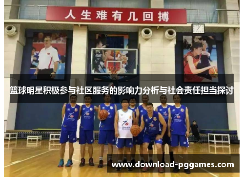 篮球明星积极参与社区服务的影响力分析与社会责任担当探讨 篮球明星积极参与社区服务的影响力分析与社会责任担当探讨