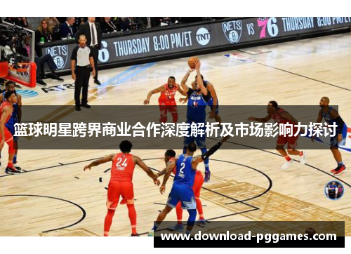 篮球明星跨界商业合作深度解析及市场影响力探讨 篮球明星跨界商业合作深度解析及市场影响力探讨