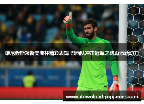 维尼修斯领衔美洲杯精彩表现 巴西队冲击冠军之路再添新动力 维尼修斯领衔美洲杯精彩表现 巴西队冲击冠军之路再添新动力