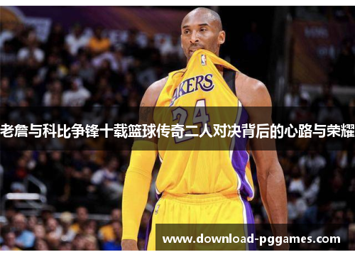 老詹与科比争锋十载篮球传奇二人对决背后的心路与荣耀